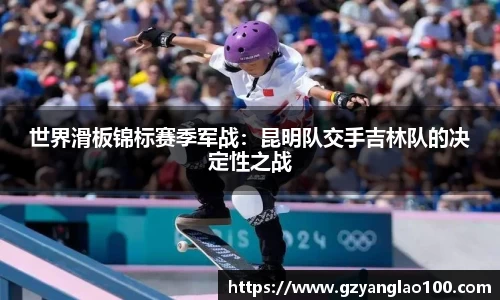 世界滑板锦标赛季军战：昆明队交手吉林队的决定性之战