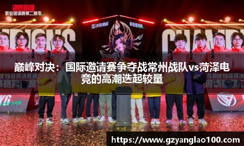 巅峰对决：国际邀请赛争夺战常州战队vs菏泽电竞的高潮迭起较量
