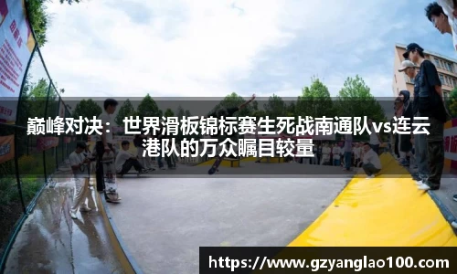 巅峰对决：世界滑板锦标赛生死战南通队vs连云港队的万众瞩目较量